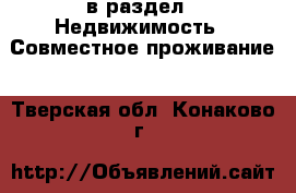  в раздел : Недвижимость » Совместное проживание . Тверская обл.,Конаково г.